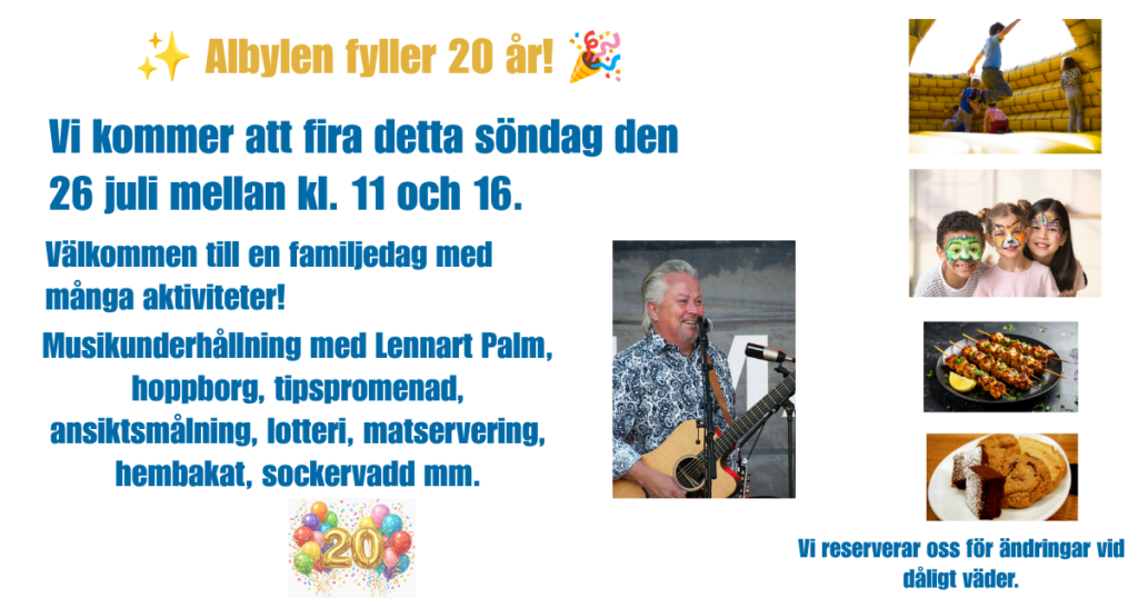 Albylen fyller 20 år. Det firar vi söndag 26 juli mellan kl 11 och 16 med en familjedag med många aktiviteter; musikunderhållning med Lennart Palm, hoppborg, tipspromenad, ansiktsmålning, lotteri, matservering, hembakat, sockervadd mm. Välkommen!